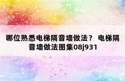 哪位熟悉电梯隔音墙做法？ 电梯隔音墙做法图集08j931